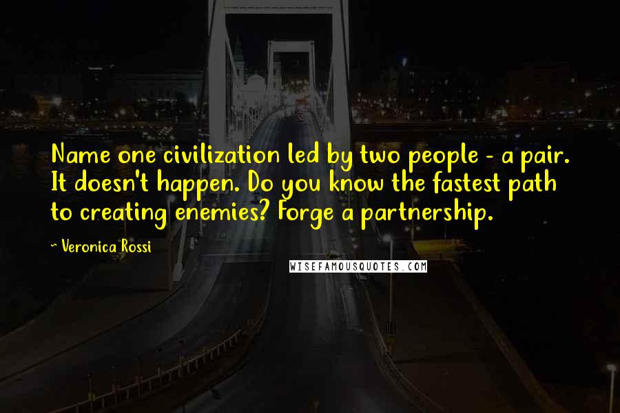 Veronica Rossi Quotes: Name one civilization led by two people - a pair. It doesn't happen. Do you know the fastest path to creating enemies? Forge a partnership.