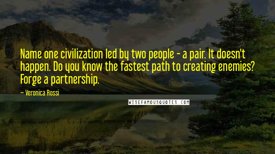 Veronica Rossi Quotes: Name one civilization led by two people - a pair. It doesn't happen. Do you know the fastest path to creating enemies? Forge a partnership.