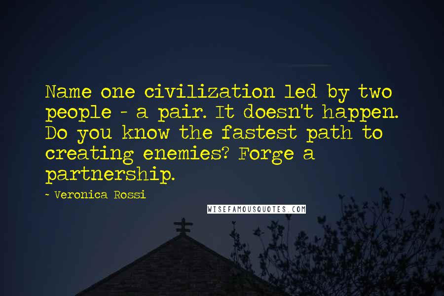Veronica Rossi Quotes: Name one civilization led by two people - a pair. It doesn't happen. Do you know the fastest path to creating enemies? Forge a partnership.