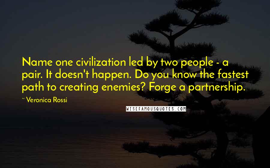 Veronica Rossi Quotes: Name one civilization led by two people - a pair. It doesn't happen. Do you know the fastest path to creating enemies? Forge a partnership.