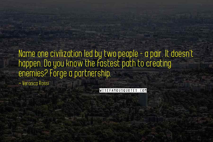 Veronica Rossi Quotes: Name one civilization led by two people - a pair. It doesn't happen. Do you know the fastest path to creating enemies? Forge a partnership.