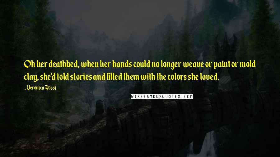 Veronica Rossi Quotes: Oh her deathbed, when her hands could no longer weave or paint or mold clay, she'd told stories and filled them with the colors she loved.