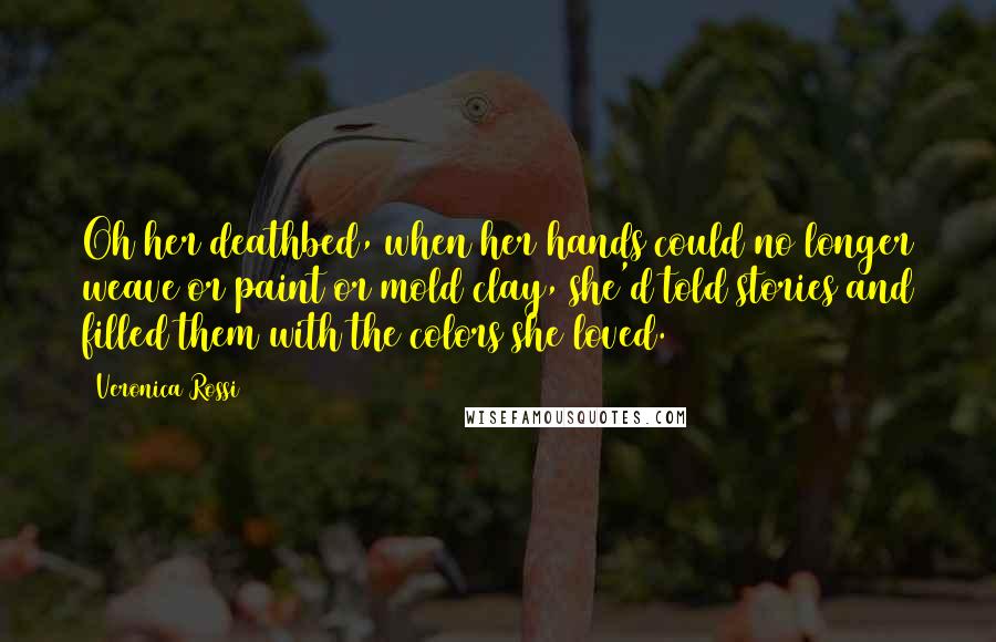 Veronica Rossi Quotes: Oh her deathbed, when her hands could no longer weave or paint or mold clay, she'd told stories and filled them with the colors she loved.
