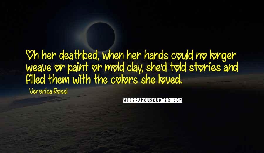 Veronica Rossi Quotes: Oh her deathbed, when her hands could no longer weave or paint or mold clay, she'd told stories and filled them with the colors she loved.
