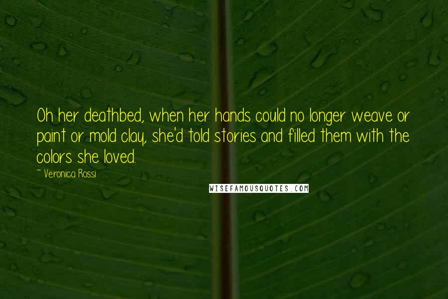 Veronica Rossi Quotes: Oh her deathbed, when her hands could no longer weave or paint or mold clay, she'd told stories and filled them with the colors she loved.