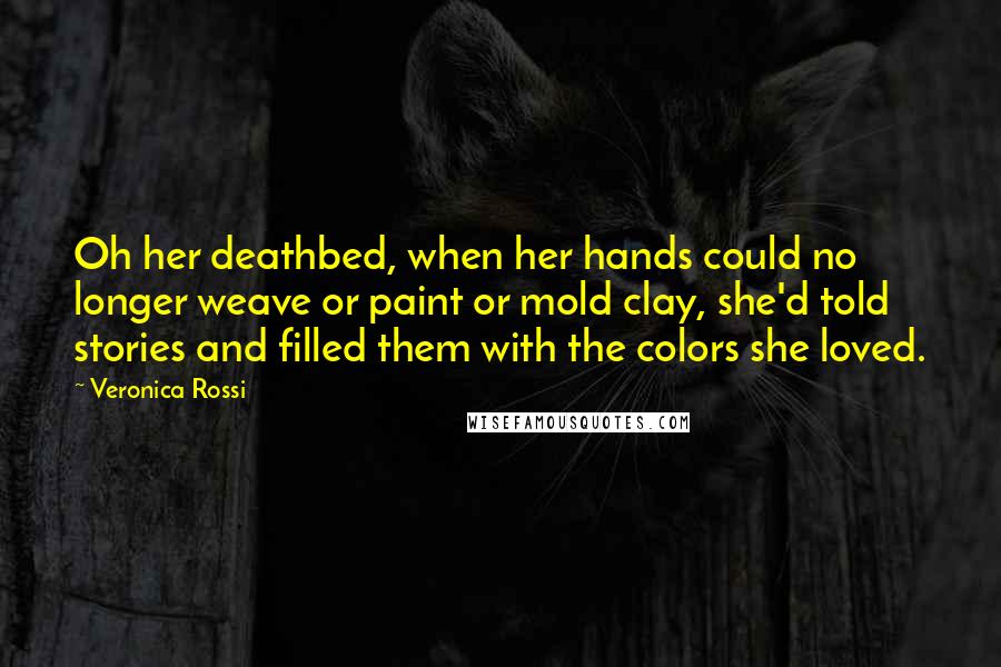 Veronica Rossi Quotes: Oh her deathbed, when her hands could no longer weave or paint or mold clay, she'd told stories and filled them with the colors she loved.