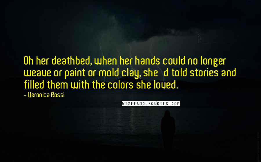 Veronica Rossi Quotes: Oh her deathbed, when her hands could no longer weave or paint or mold clay, she'd told stories and filled them with the colors she loved.