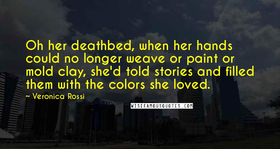Veronica Rossi Quotes: Oh her deathbed, when her hands could no longer weave or paint or mold clay, she'd told stories and filled them with the colors she loved.