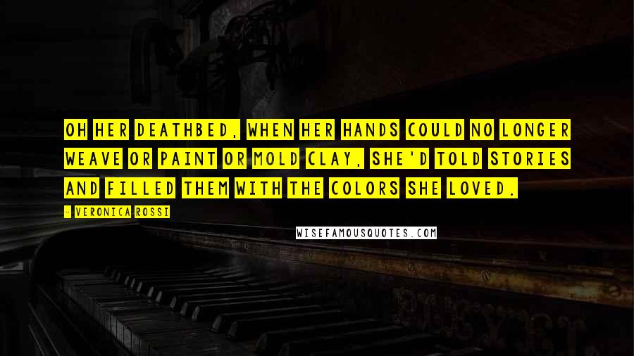 Veronica Rossi Quotes: Oh her deathbed, when her hands could no longer weave or paint or mold clay, she'd told stories and filled them with the colors she loved.