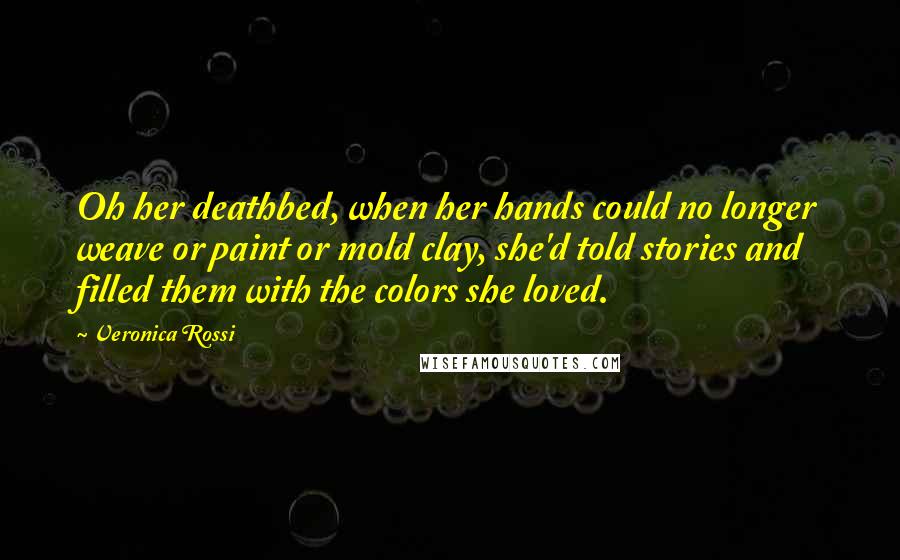 Veronica Rossi Quotes: Oh her deathbed, when her hands could no longer weave or paint or mold clay, she'd told stories and filled them with the colors she loved.