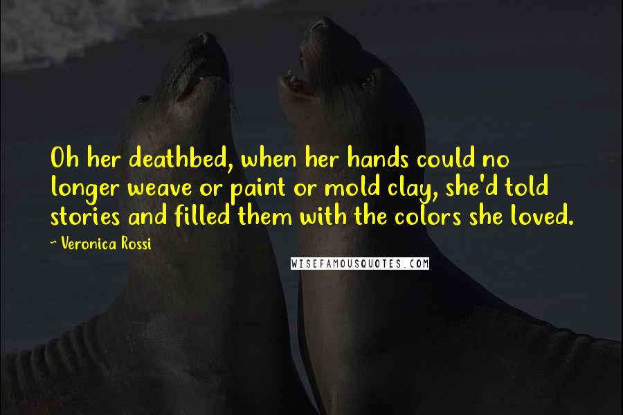 Veronica Rossi Quotes: Oh her deathbed, when her hands could no longer weave or paint or mold clay, she'd told stories and filled them with the colors she loved.