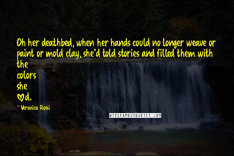 Veronica Rossi Quotes: Oh her deathbed, when her hands could no longer weave or paint or mold clay, she'd told stories and filled them with the colors she loved.