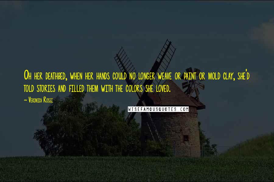 Veronica Rossi Quotes: Oh her deathbed, when her hands could no longer weave or paint or mold clay, she'd told stories and filled them with the colors she loved.