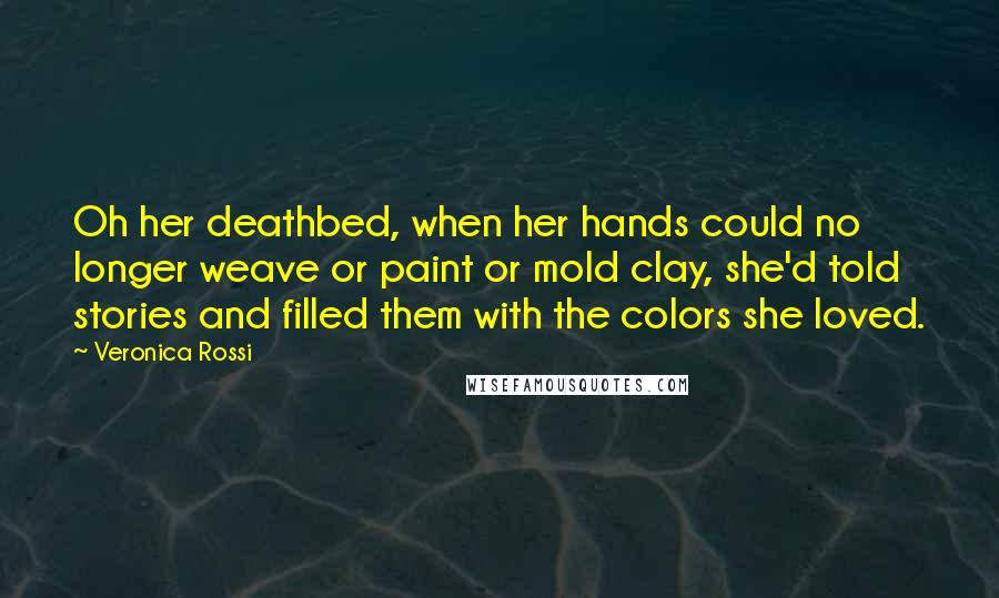 Veronica Rossi Quotes: Oh her deathbed, when her hands could no longer weave or paint or mold clay, she'd told stories and filled them with the colors she loved.