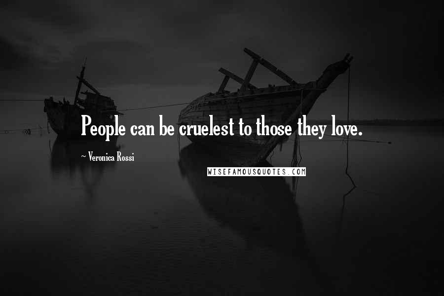 Veronica Rossi Quotes: People can be cruelest to those they love.