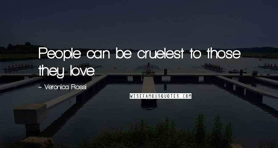 Veronica Rossi Quotes: People can be cruelest to those they love.