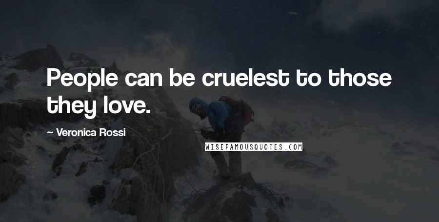 Veronica Rossi Quotes: People can be cruelest to those they love.