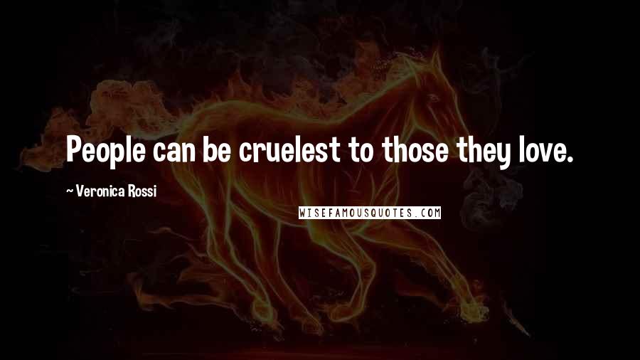 Veronica Rossi Quotes: People can be cruelest to those they love.