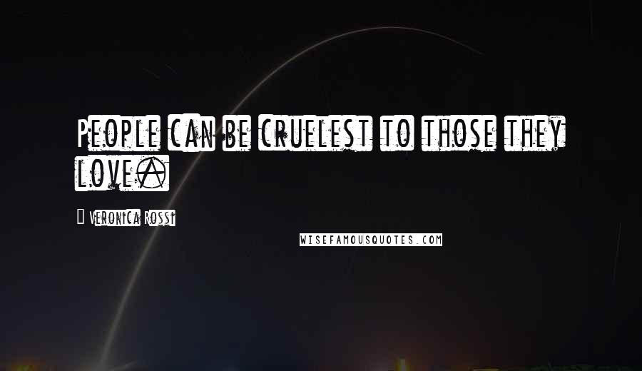 Veronica Rossi Quotes: People can be cruelest to those they love.