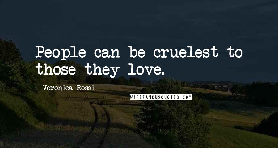 Veronica Rossi Quotes: People can be cruelest to those they love.