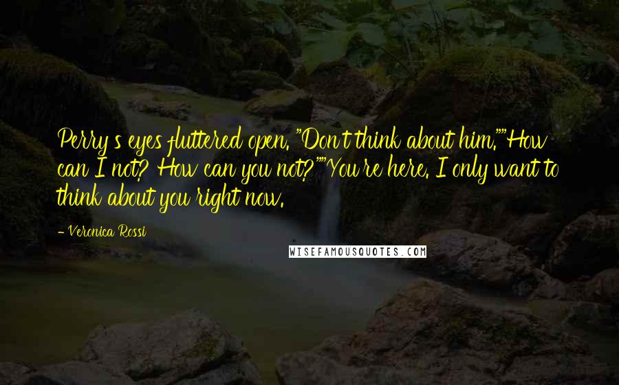 Veronica Rossi Quotes: Perry's eyes fluttered open. "Don't think about him.""How can I not? How can you not?""You're here. I only want to think about you right now.