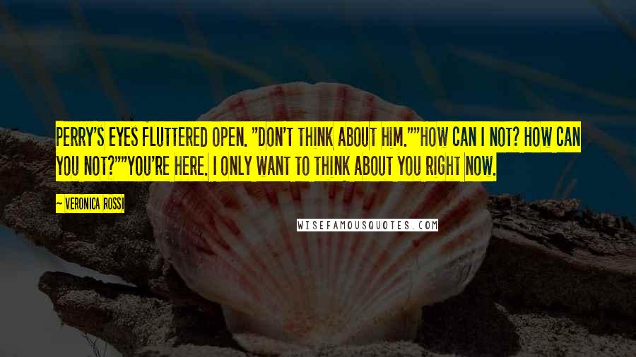 Veronica Rossi Quotes: Perry's eyes fluttered open. "Don't think about him.""How can I not? How can you not?""You're here. I only want to think about you right now.