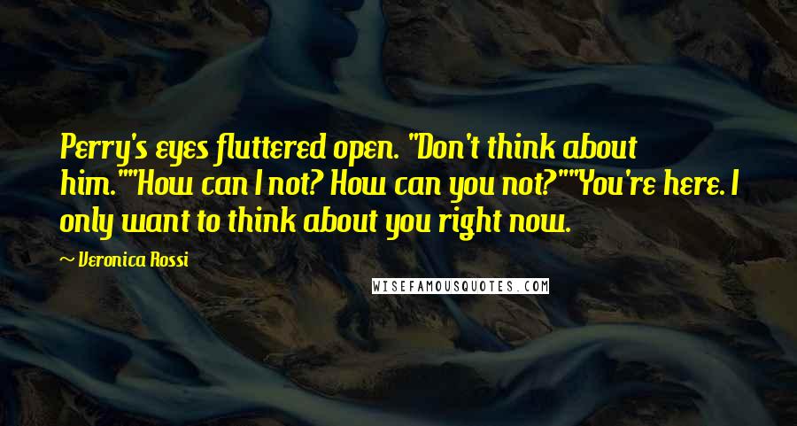 Veronica Rossi Quotes: Perry's eyes fluttered open. "Don't think about him.""How can I not? How can you not?""You're here. I only want to think about you right now.