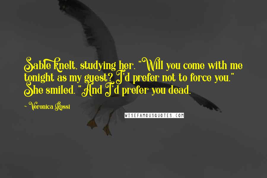 Veronica Rossi Quotes: Sable knelt, studying her. "Will you come with me tonight as my guest? I'd prefer not to force you." She smiled. "And I'd prefer you dead.