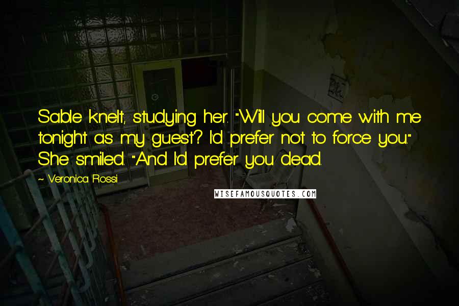 Veronica Rossi Quotes: Sable knelt, studying her. "Will you come with me tonight as my guest? I'd prefer not to force you." She smiled. "And I'd prefer you dead.