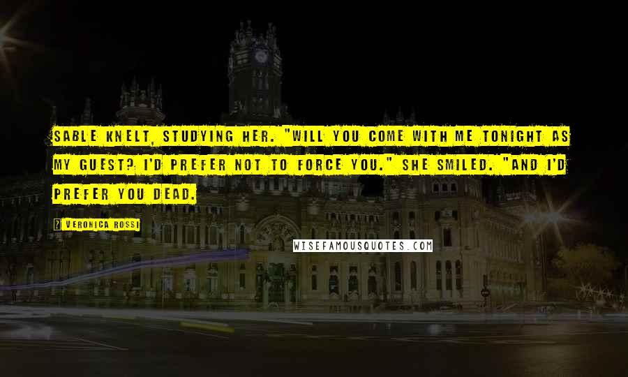 Veronica Rossi Quotes: Sable knelt, studying her. "Will you come with me tonight as my guest? I'd prefer not to force you." She smiled. "And I'd prefer you dead.