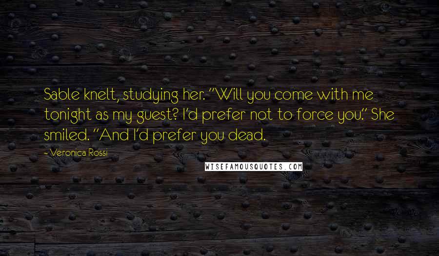 Veronica Rossi Quotes: Sable knelt, studying her. "Will you come with me tonight as my guest? I'd prefer not to force you." She smiled. "And I'd prefer you dead.