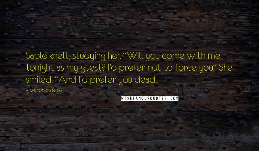 Veronica Rossi Quotes: Sable knelt, studying her. "Will you come with me tonight as my guest? I'd prefer not to force you." She smiled. "And I'd prefer you dead.