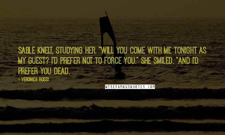 Veronica Rossi Quotes: Sable knelt, studying her. "Will you come with me tonight as my guest? I'd prefer not to force you." She smiled. "And I'd prefer you dead.