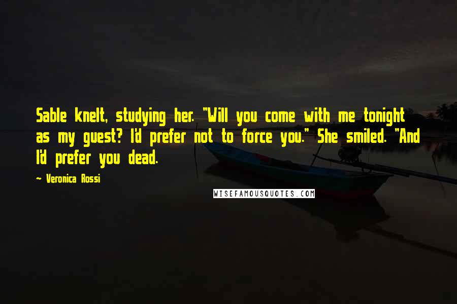 Veronica Rossi Quotes: Sable knelt, studying her. "Will you come with me tonight as my guest? I'd prefer not to force you." She smiled. "And I'd prefer you dead.