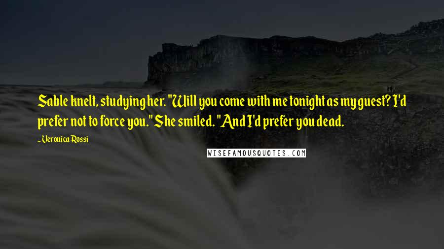 Veronica Rossi Quotes: Sable knelt, studying her. "Will you come with me tonight as my guest? I'd prefer not to force you." She smiled. "And I'd prefer you dead.