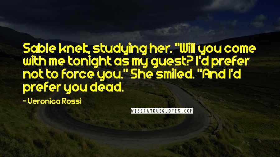 Veronica Rossi Quotes: Sable knelt, studying her. "Will you come with me tonight as my guest? I'd prefer not to force you." She smiled. "And I'd prefer you dead.