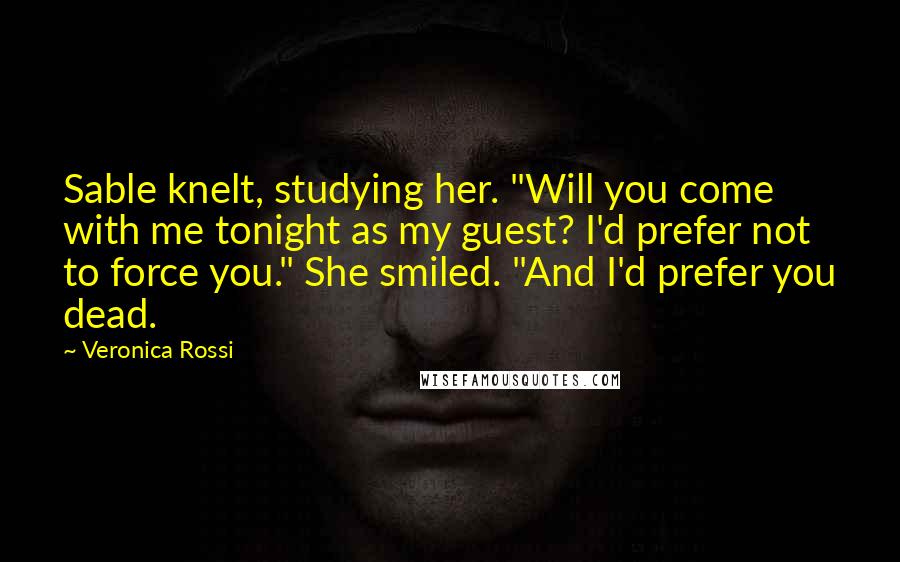 Veronica Rossi Quotes: Sable knelt, studying her. "Will you come with me tonight as my guest? I'd prefer not to force you." She smiled. "And I'd prefer you dead.