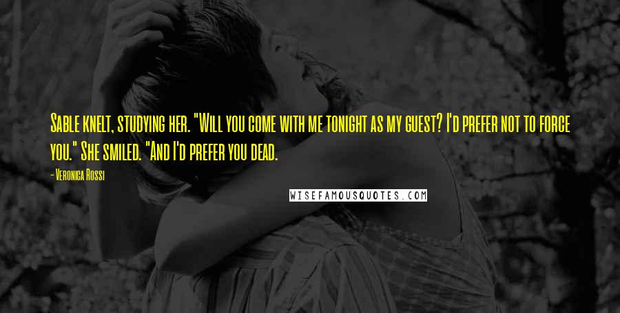 Veronica Rossi Quotes: Sable knelt, studying her. "Will you come with me tonight as my guest? I'd prefer not to force you." She smiled. "And I'd prefer you dead.