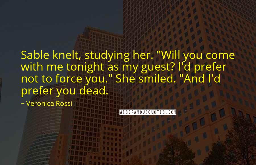 Veronica Rossi Quotes: Sable knelt, studying her. "Will you come with me tonight as my guest? I'd prefer not to force you." She smiled. "And I'd prefer you dead.