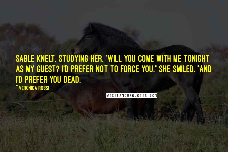 Veronica Rossi Quotes: Sable knelt, studying her. "Will you come with me tonight as my guest? I'd prefer not to force you." She smiled. "And I'd prefer you dead.