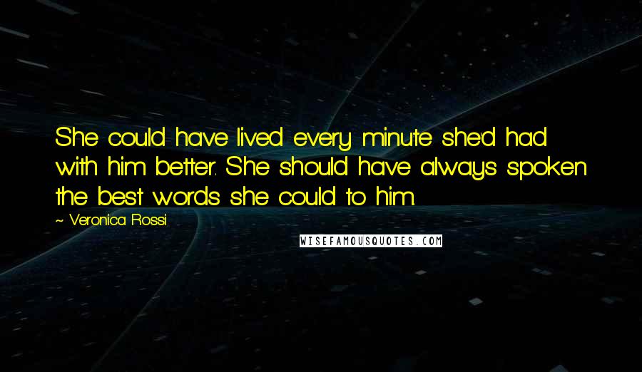 Veronica Rossi Quotes: She could have lived every minute she'd had with him better. She should have always spoken the best words she could to him.