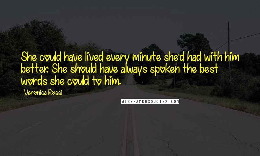 Veronica Rossi Quotes: She could have lived every minute she'd had with him better. She should have always spoken the best words she could to him.