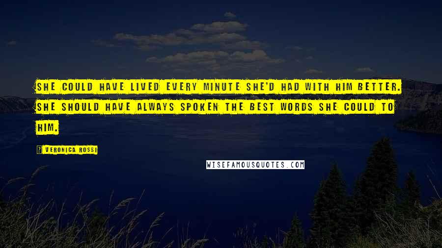 Veronica Rossi Quotes: She could have lived every minute she'd had with him better. She should have always spoken the best words she could to him.