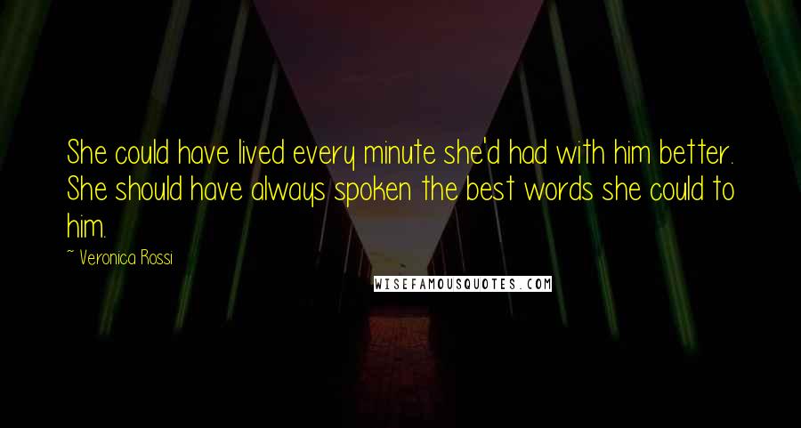 Veronica Rossi Quotes: She could have lived every minute she'd had with him better. She should have always spoken the best words she could to him.