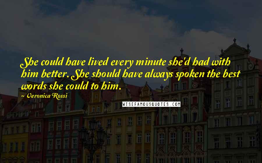 Veronica Rossi Quotes: She could have lived every minute she'd had with him better. She should have always spoken the best words she could to him.