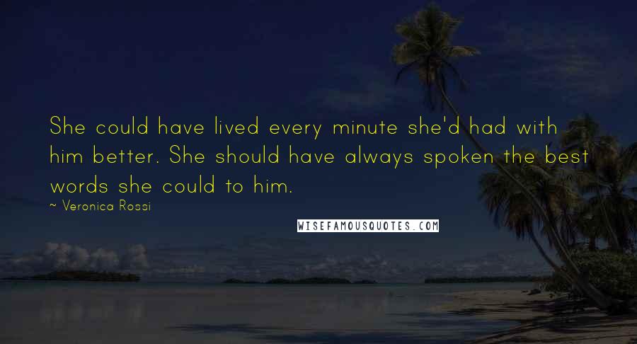 Veronica Rossi Quotes: She could have lived every minute she'd had with him better. She should have always spoken the best words she could to him.