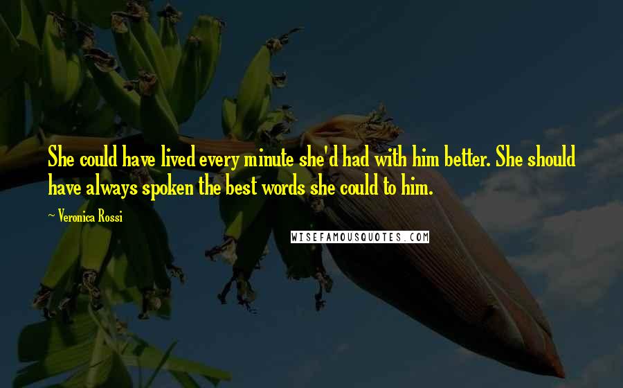 Veronica Rossi Quotes: She could have lived every minute she'd had with him better. She should have always spoken the best words she could to him.