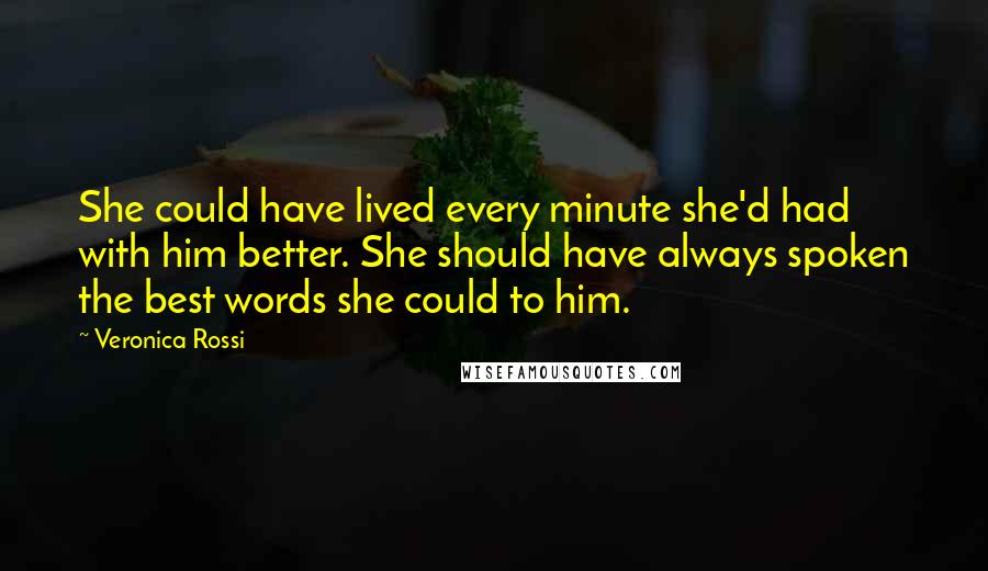 Veronica Rossi Quotes: She could have lived every minute she'd had with him better. She should have always spoken the best words she could to him.