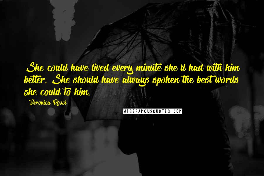 Veronica Rossi Quotes: She could have lived every minute she'd had with him better. She should have always spoken the best words she could to him.