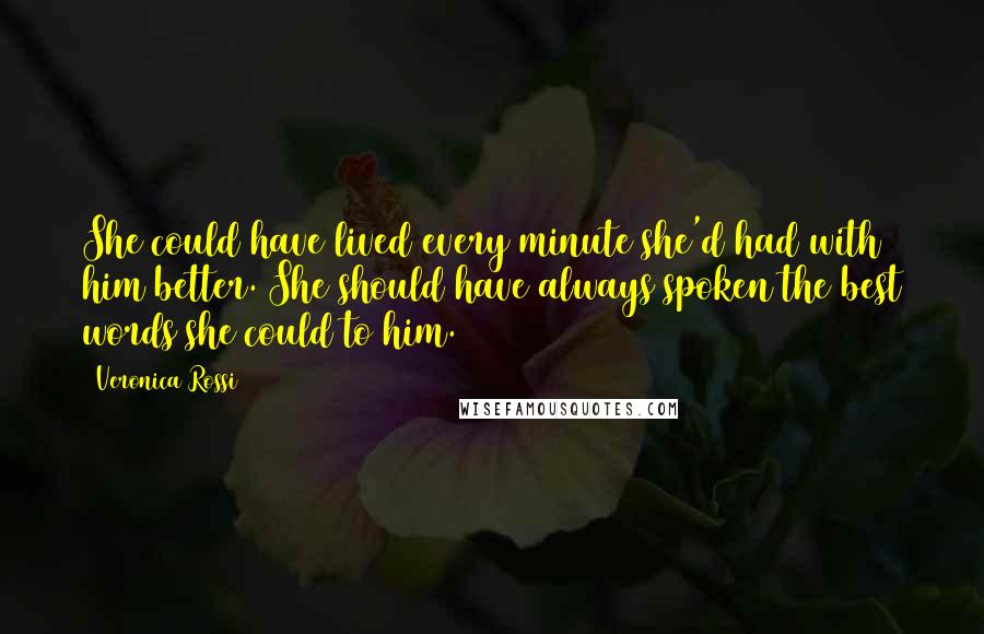 Veronica Rossi Quotes: She could have lived every minute she'd had with him better. She should have always spoken the best words she could to him.